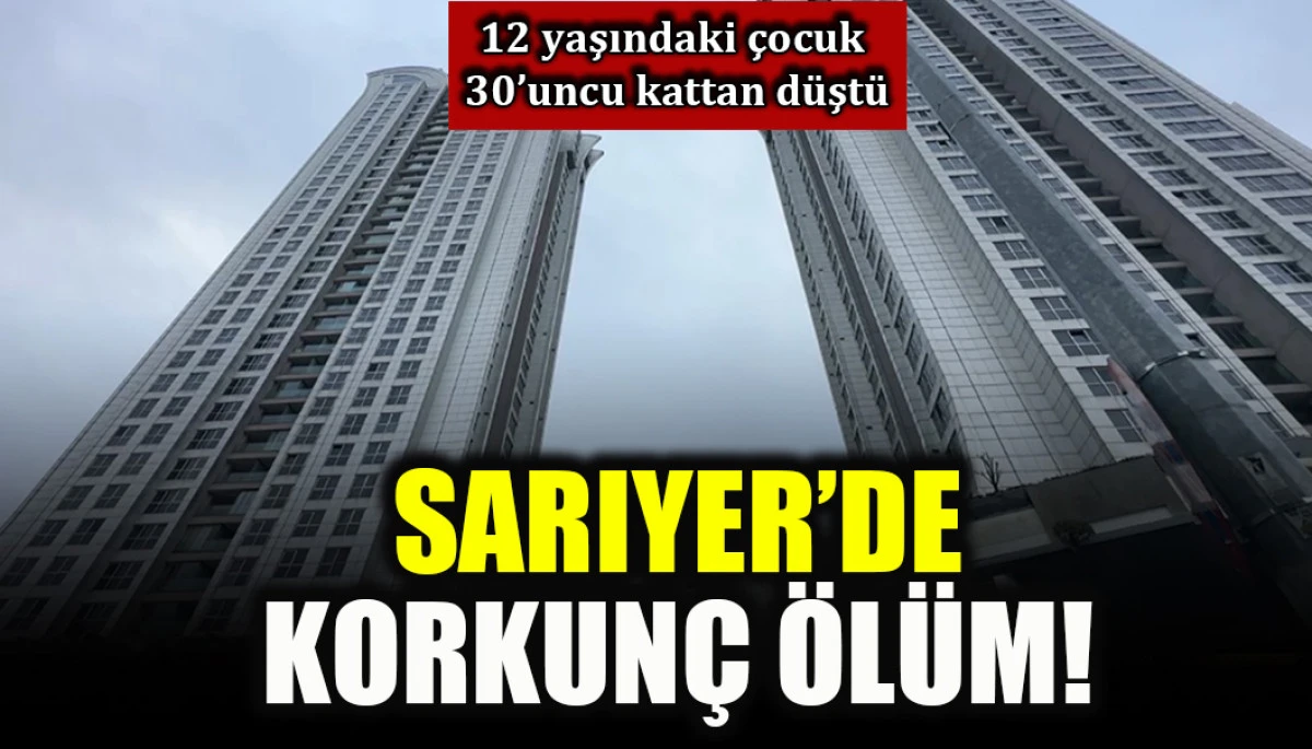 12 yaşındaki &ccedil;ocuk 30'uncu kattan d&uuml;şt&uuml;: Sarıyer'de korkun&ccedil; &ouml;l&uuml;m!