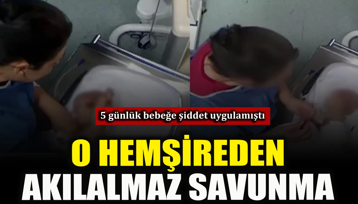5 g&uuml;nl&uuml;k bebeğe şiddet uygulayan hemşireden akıl almaz savunma