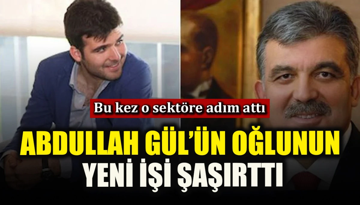 Abdullah G&uuml;l&rsquo;&uuml;n oğlunun yeni işi şaşırttı