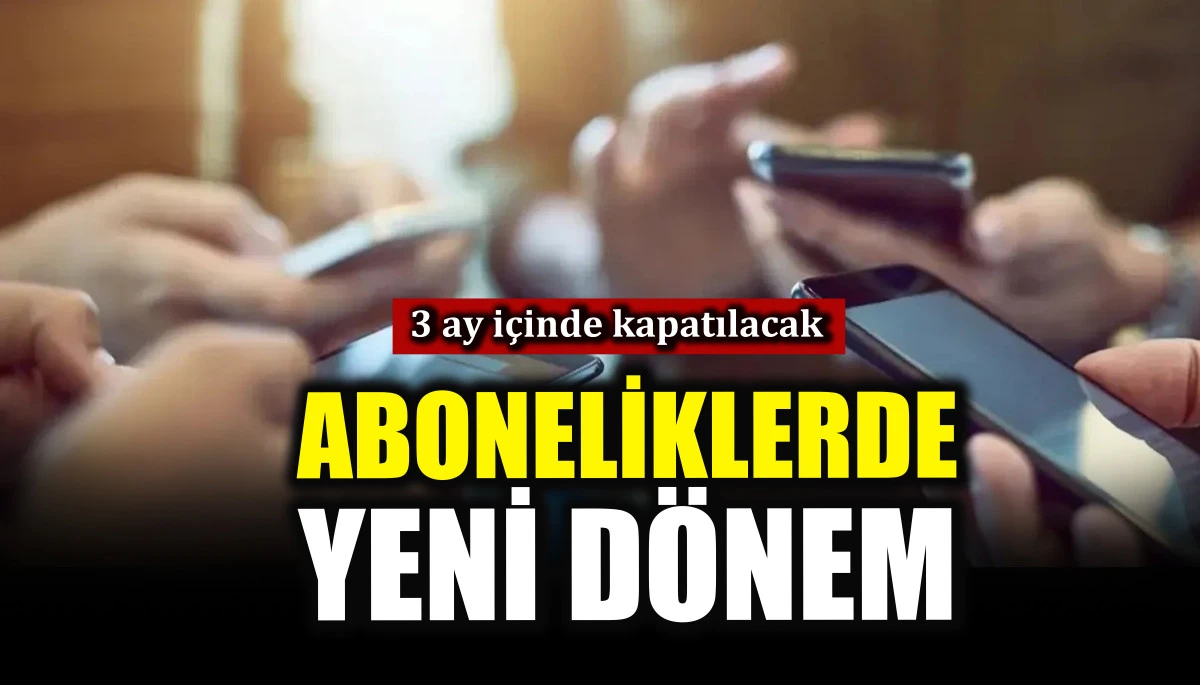 Aboneliklerde yeni dönem, 3 ay içinde kapatılacak