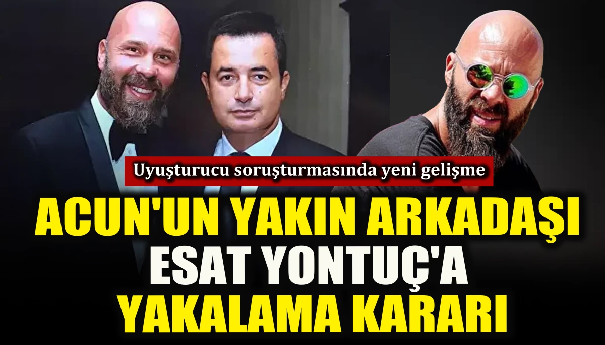 Acun'un yakın arkadaşı Esat Yontu&ccedil;'a yakalama kararı