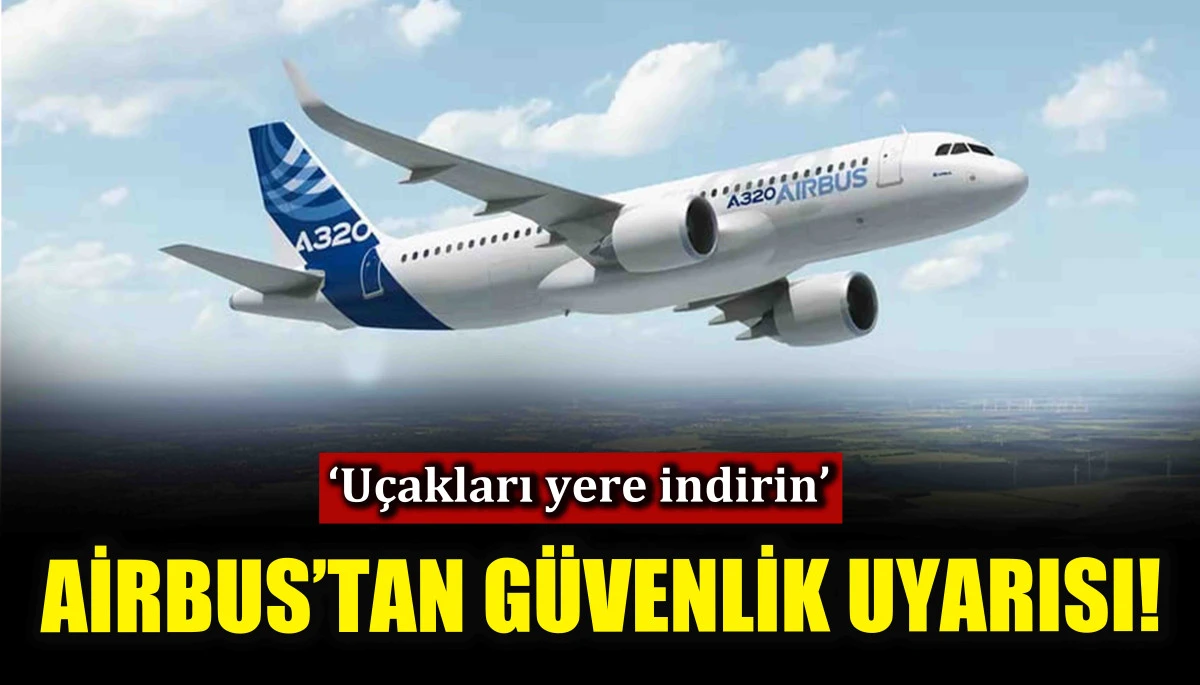 Airbus’tan güvenlik uyarısı! ‘Uçakları yere indirin’