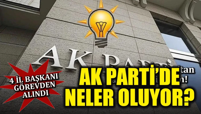 AK Parti'de neler oluyor? 4 İl Başkanı g&ouml;revden alındı