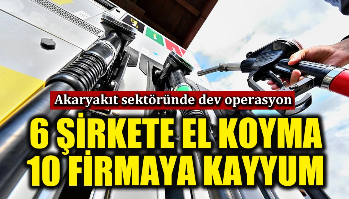 Akaryakıt sekt&ouml;r&uuml;nde dev operasyon! 6 şirkete el konuldu, 10 firmaya kayyum atandı