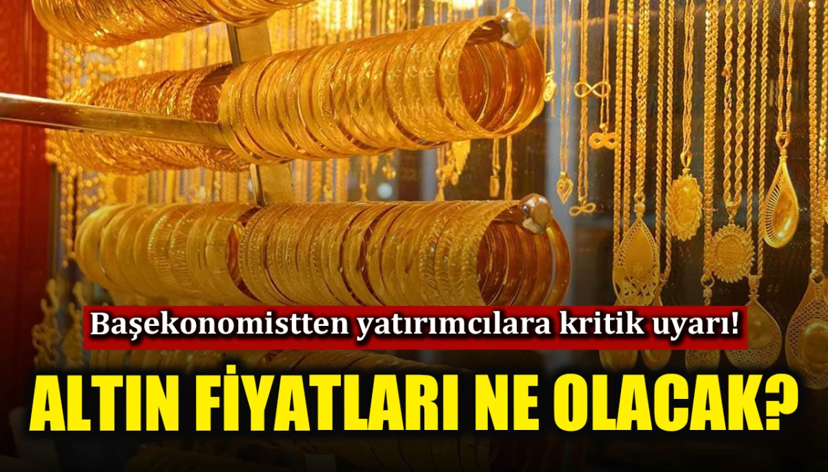 Altın fiyatları ne olacak? Başekonomist yatırımcıları uyardı