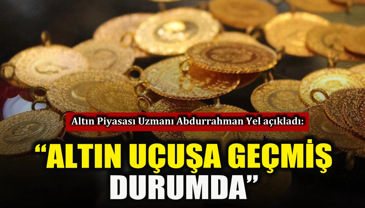 Altın Piyasası Uzmanı Abdurrahman Yel a&ccedil;ıkladı: Altın u&ccedil;uşa ge&ccedil;miş durumda