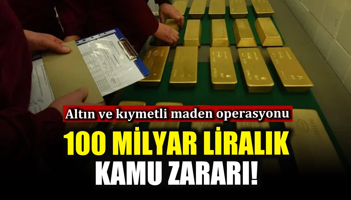 Altın ve kıymetli maden operasyonu: 100 milyar liralık kamu zararı!