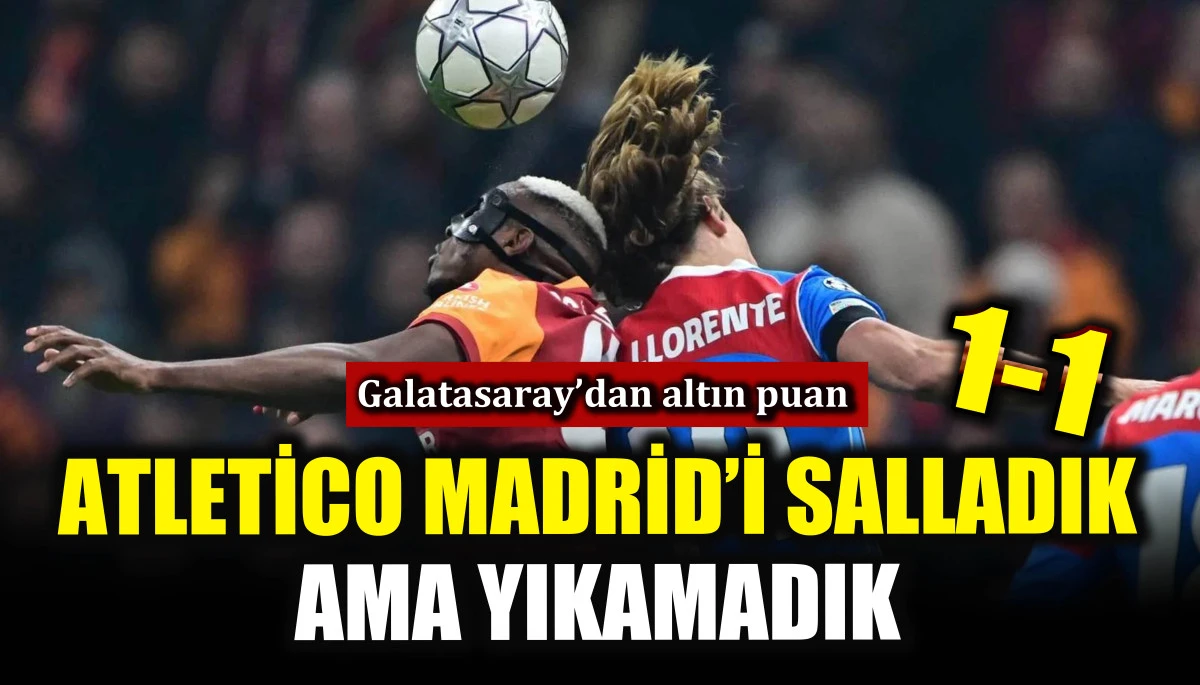 Atletico Madrid&rsquo;i salladık ama yıkamadık! Galatasaray&rsquo;dan altın puan