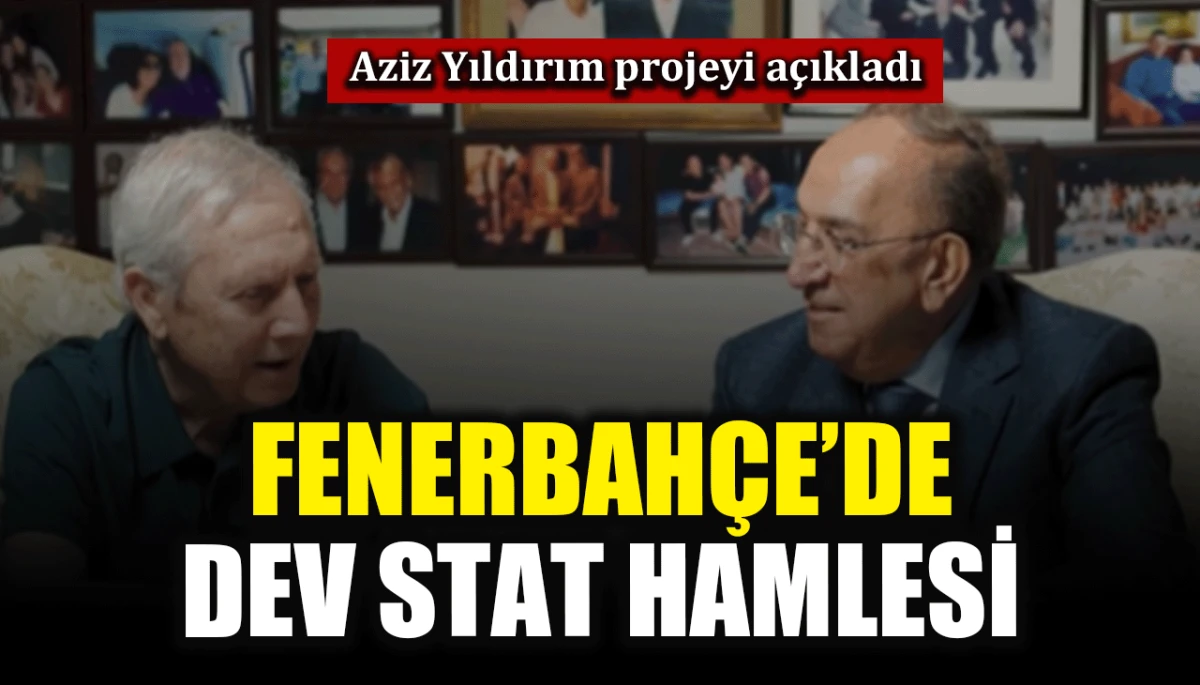 Aziz Yıldırım projeyi a&ccedil;ıkladı: Fenerbah&ccedil;e'de dev stat hamlesi
