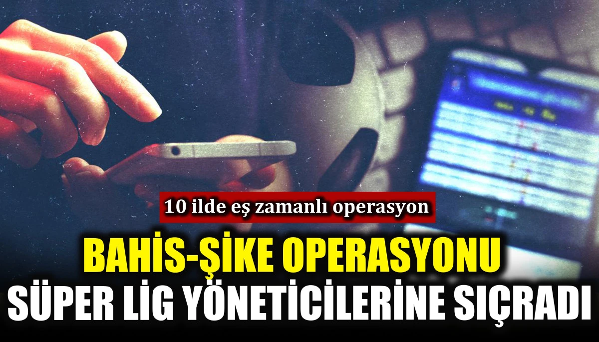 Bahis-şike operasyonu S&uuml;per Lig y&ouml;neticilerine sı&ccedil;radı