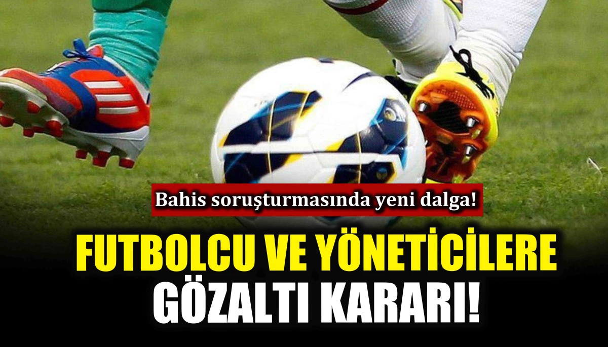 Bahis soruşturmasında yeni dalga! Futbolcu ve yöneticilere gözaltı kararı