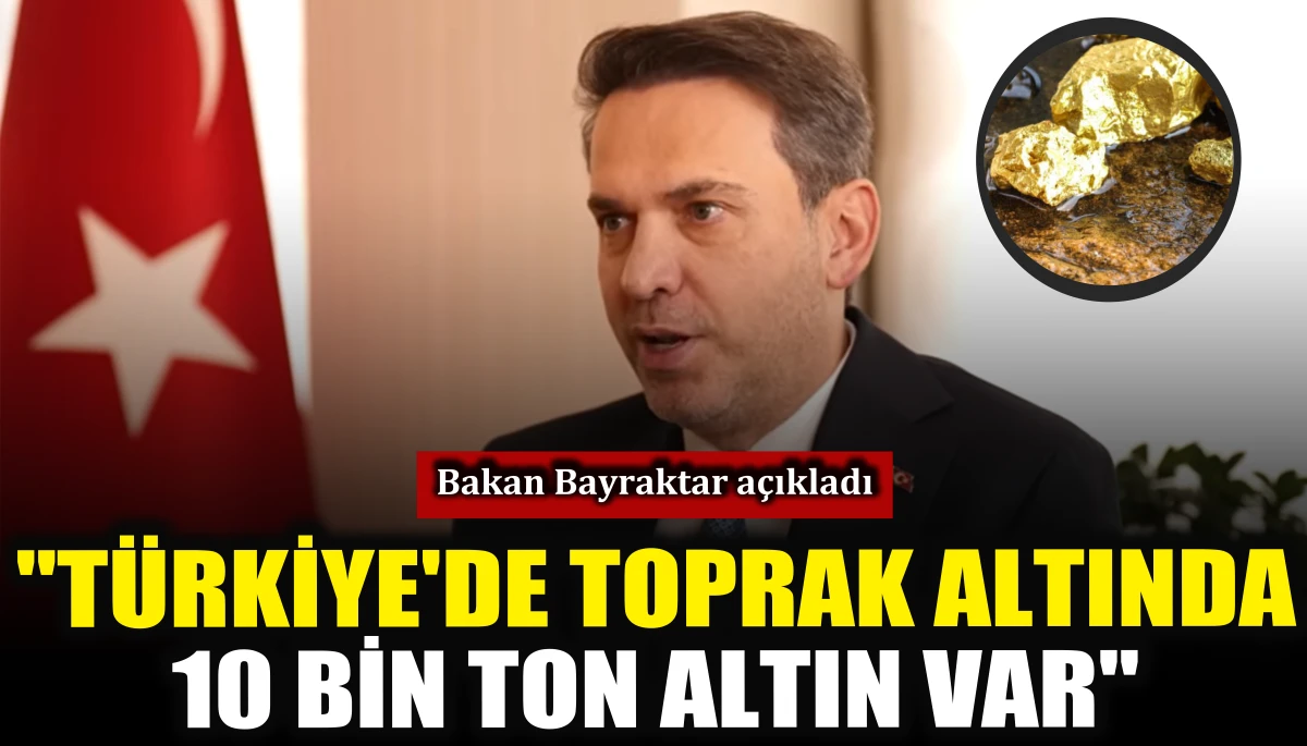 Bakan Bayraktar a&ccedil;ıkladı: T&uuml;rkiye'de toprak altında yaklaşık 10 bin ton altın var