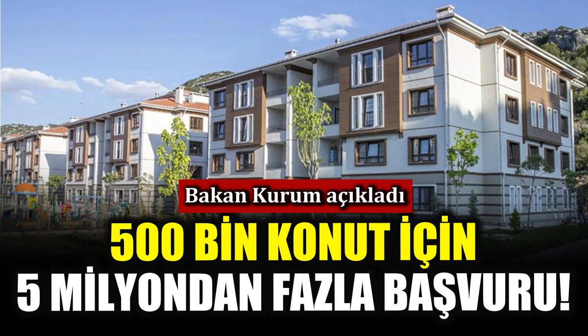 Bakan Kurum açıkladı! 500 bin konut için 5 milyondan fazla başvuru!