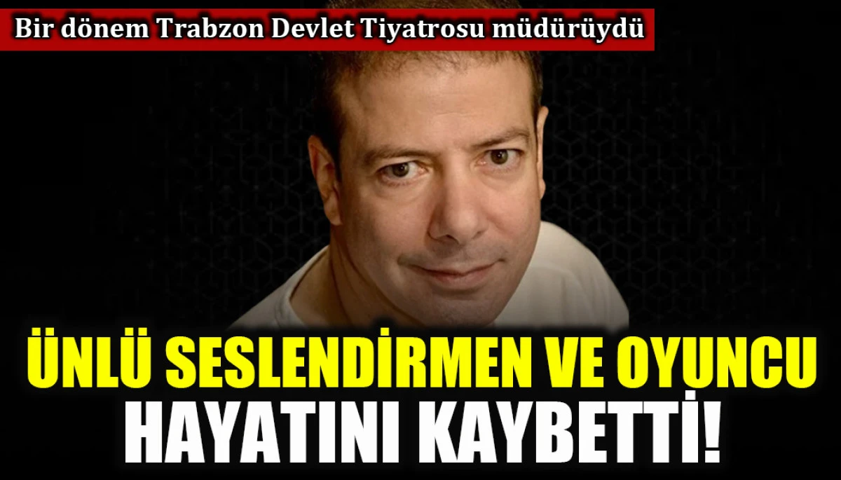 Bir d&ouml;nem Trabzon Devlet Tiyatrosu m&uuml;d&uuml;r&uuml;yd&uuml;: &Uuml;nl&uuml; seslendirmen ve oyuncu hayatını kaybetti