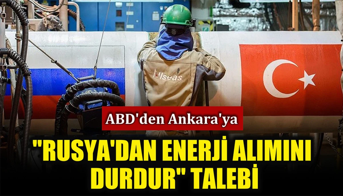 Bloomberg iddia etti: ABD’den Ankara’ya “Rusya’dan enerji alımını durdur” talebi
