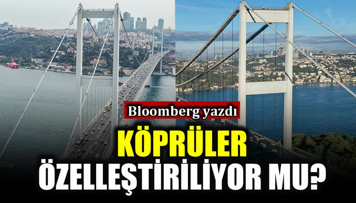 Bloomberg yazdı: K&ouml;pr&uuml;ler &ouml;zelleştiriliyor mu?
