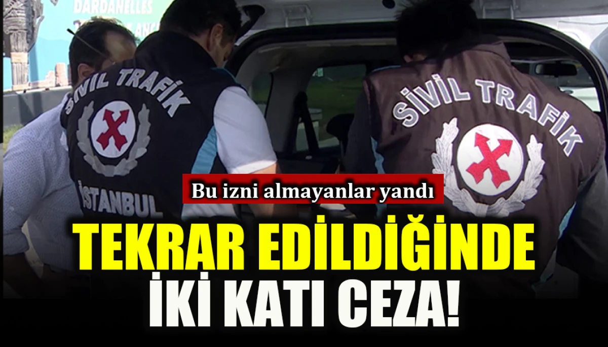 Bu izni almayanlar yandı: Tekrar edildiğinde iki katı ceza!