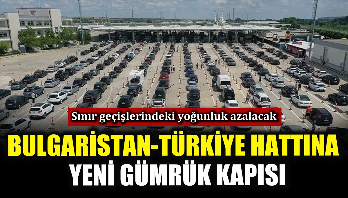 Bulgaristan-T&uuml;rkiye arasına yeni g&uuml;mr&uuml;k kapısı
