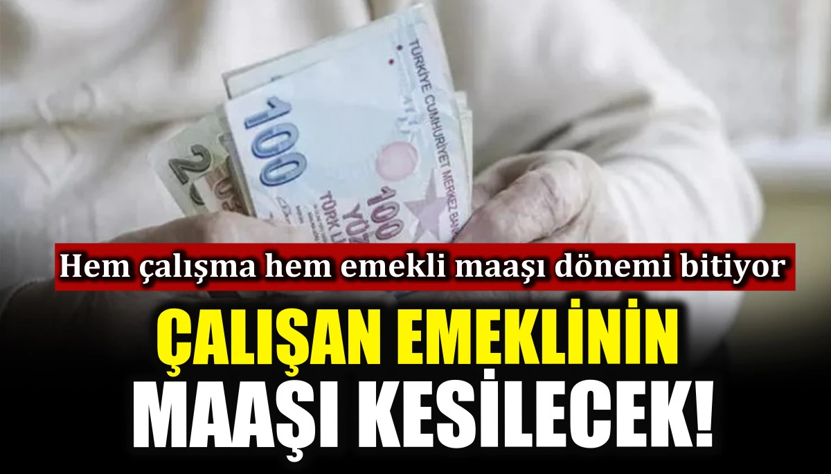 Çalışan emeklinin maaşı kesilecek! Hem çalışma hem emekli maaşı dönemi bitiyor