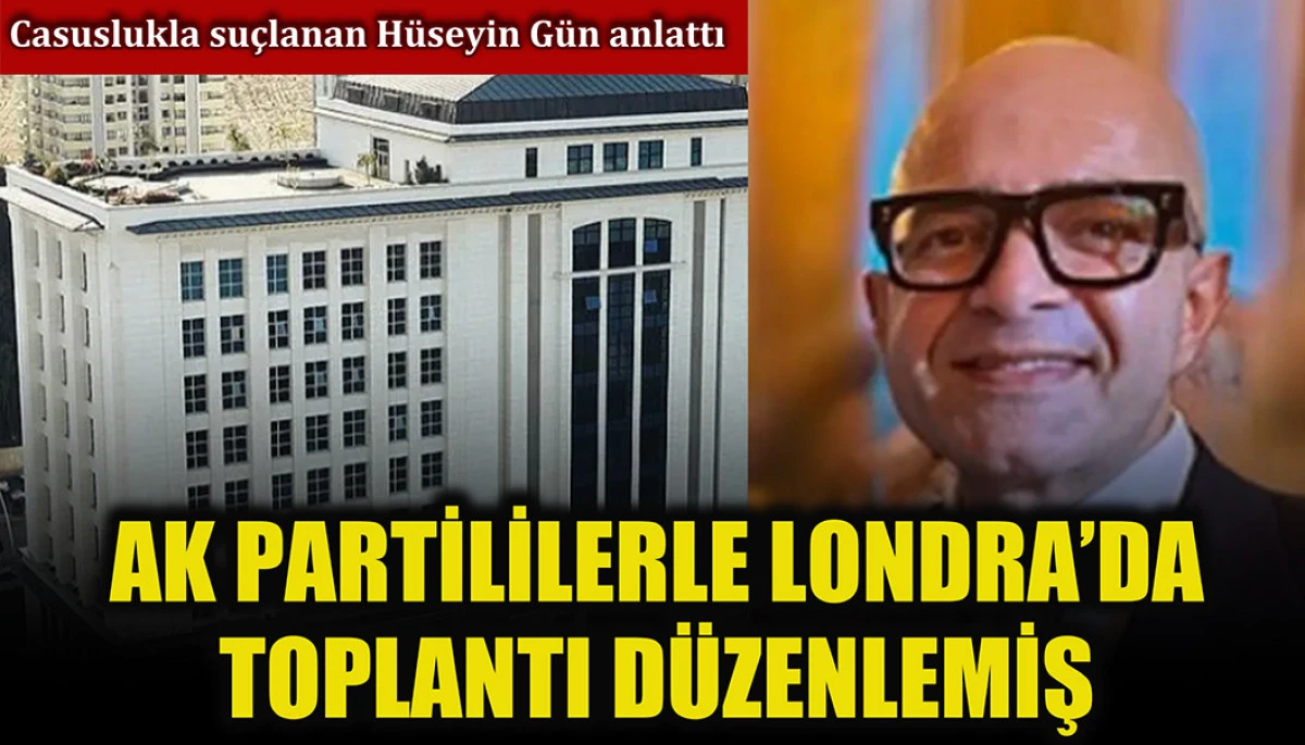 Casuslukla suçlanan Hüseyin Gün AK Partililerle Londra'da toplantı düzenlemiş