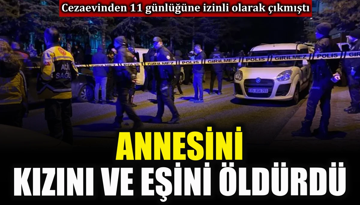 Cezaevinden izinli &ccedil;ıkan adam, annesini, kızını ve eşini &ouml;ld&uuml;rd&uuml;