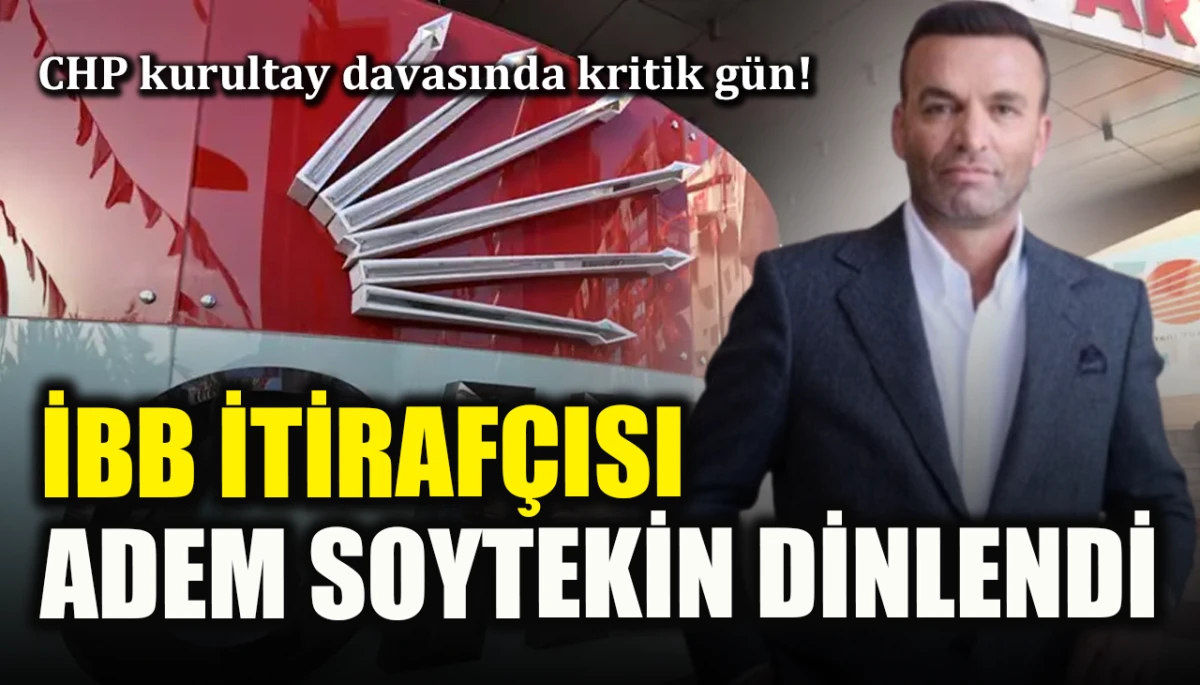 CHP kurultay davasında kritik g&uuml;n! İBB itiraf&ccedil;ısı Adem Soytekin dinlendi
