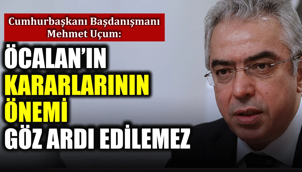 Cumhurbaşkanı Başdanışmanı Mehmet Uçum: Öcalan’ın kararlarının önemi göz ardı edilemez