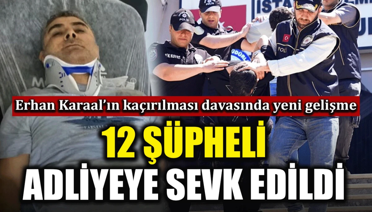 Erhan Karaal&rsquo;ın ka&ccedil;ırılması davasında yeni gelişme: 12 ş&uuml;pheli adliyeye sevk edildi