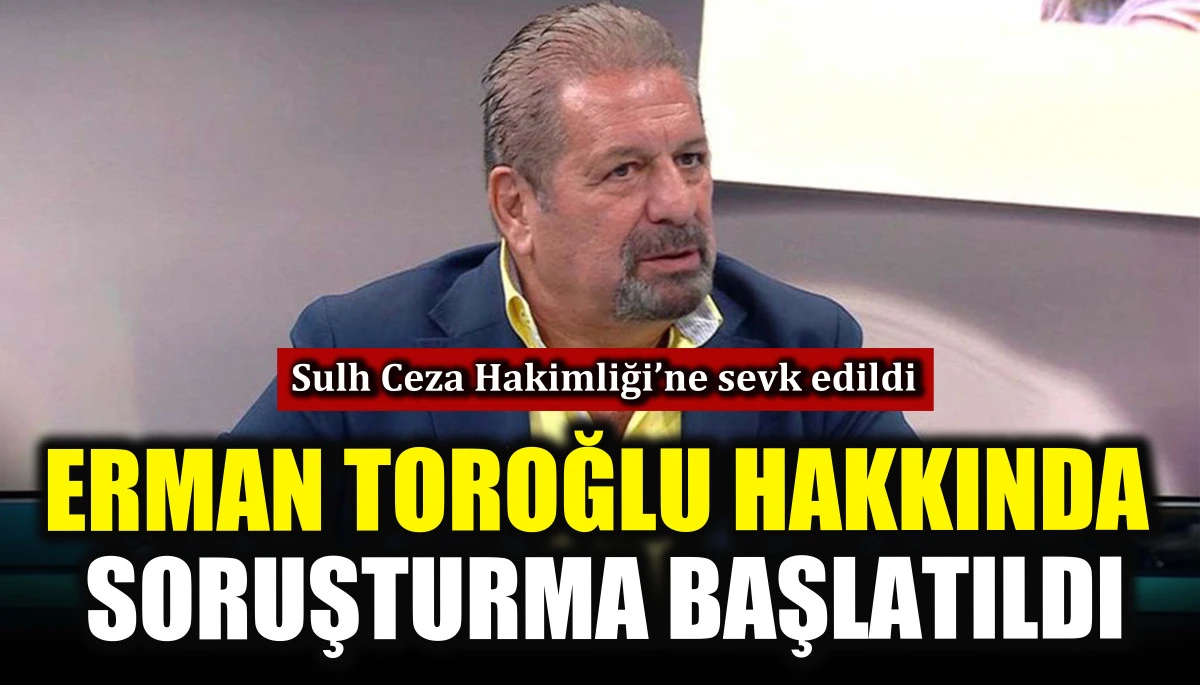 Erman Toroğlu hakkında soruşturma başlatıldı