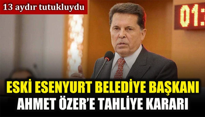 Eski Esenyurt Belediye Başkanı Ahmet Özer için tahliye kararı verildi