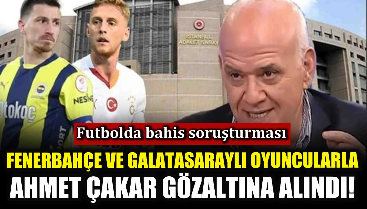 Fenerbahçe ve Galatasaraylı futbolcularla Ahmet Çakar gözaltına alındı!