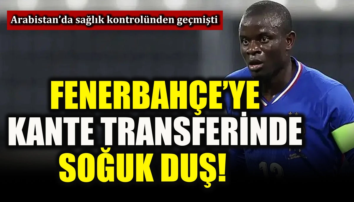 Fenerbah&ccedil;e&rsquo;ye Kante transferinde soğuk duş!