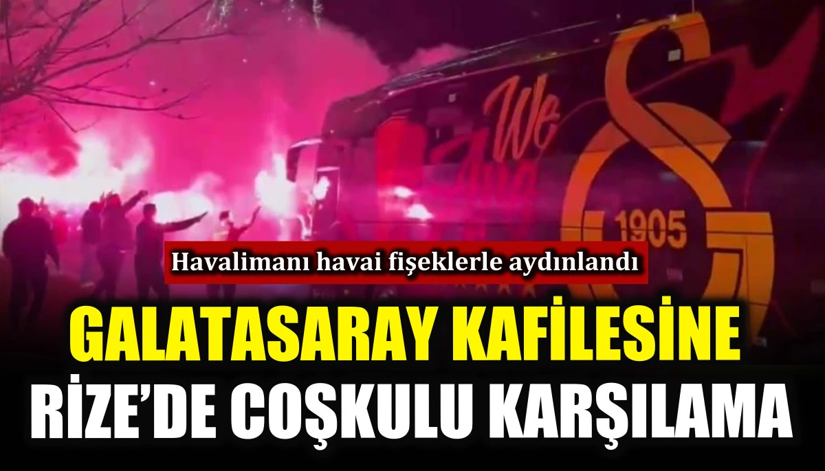 Galatasaray kafilesine Rize&rsquo;de coşkulu karşılama