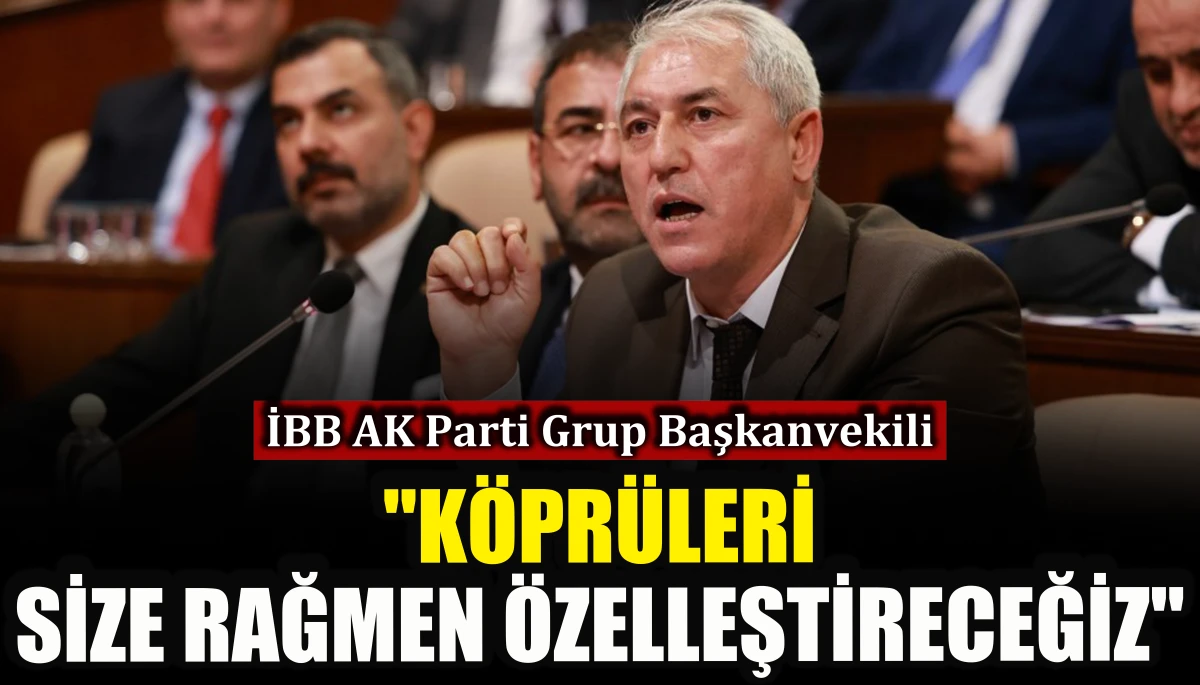 İBB AK Parti Grup Başkanvekili: K&ouml;pr&uuml;leri size rağmen &ouml;zelleştireceğiz