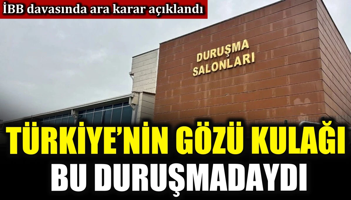 İBB davasında ara karar a&ccedil;ıklandı! T&uuml;rkiye&rsquo;nin g&ouml;z&uuml; kulağı bu duruşmadaydı