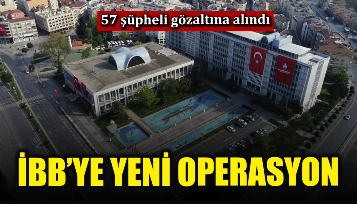 İBB'ye yeni operasyon: 57 ş&uuml;pheli g&ouml;zaltına alındı