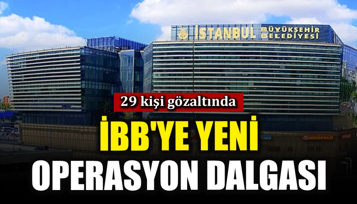 İBB'ye yeni operasyon dalgası: 29 kişi g&ouml;zaltında