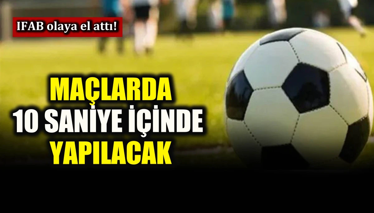 IFAB olaya el attı! Ma&ccedil;larda 10 saniye i&ccedil;inde yapılacak