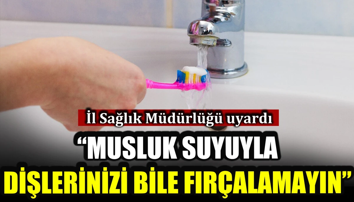İl Sağlık M&uuml;d&uuml;rl&uuml;ğ&uuml; uyardı: Musluk suyuyla dişlerinizi bile fır&ccedil;alamayın