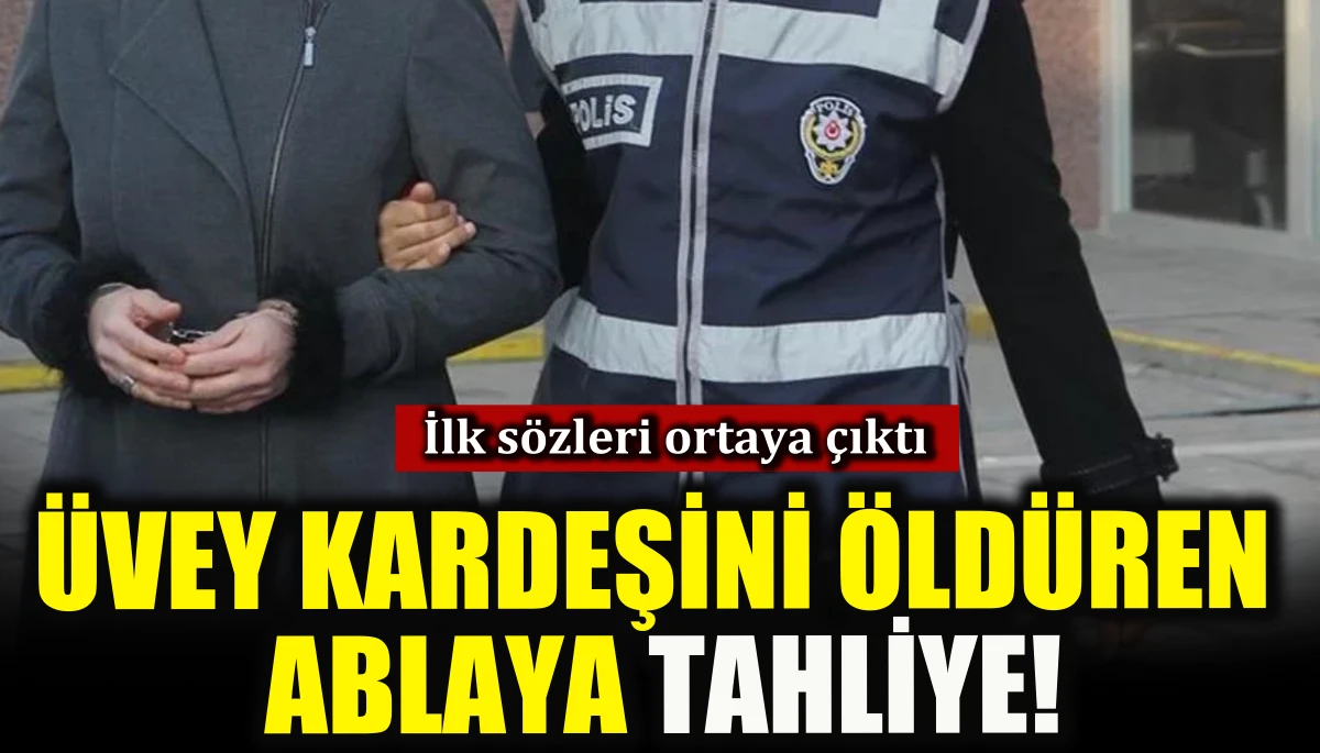 İlk sözleri ortaya çıktı, üvey kardeşini öldüren ablaya tahliye!