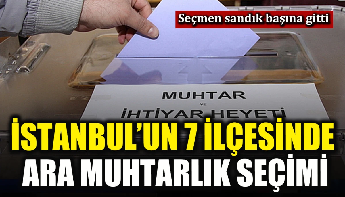 İstanbul&rsquo;un 7 il&ccedil;esinde ara muhtarlık se&ccedil;imi