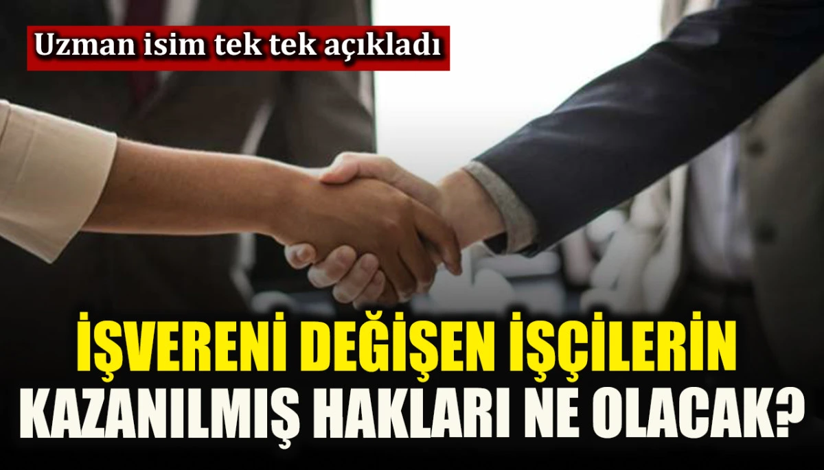 İşvereni değişen iş&ccedil;ilerin kazanılmış hakları ne olacak? Uzman isim tek tek a&ccedil;ıkladı