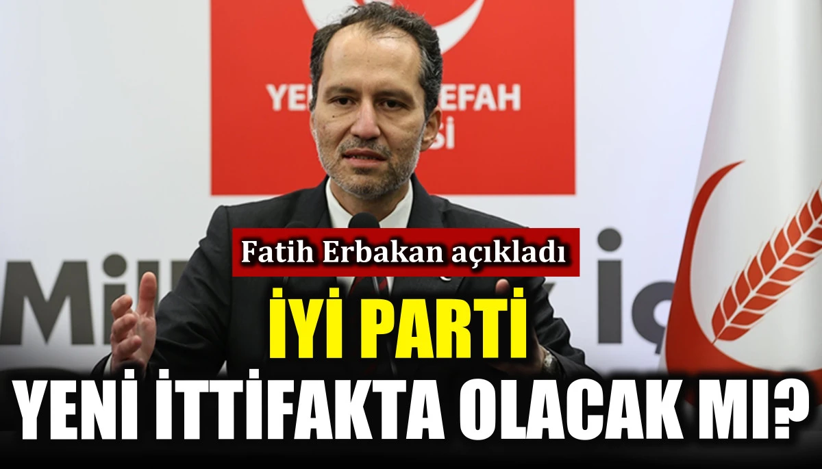 İYİ Parti yeni ittifakta olacak mı? Fatih Erbakan a&ccedil;ıkladı