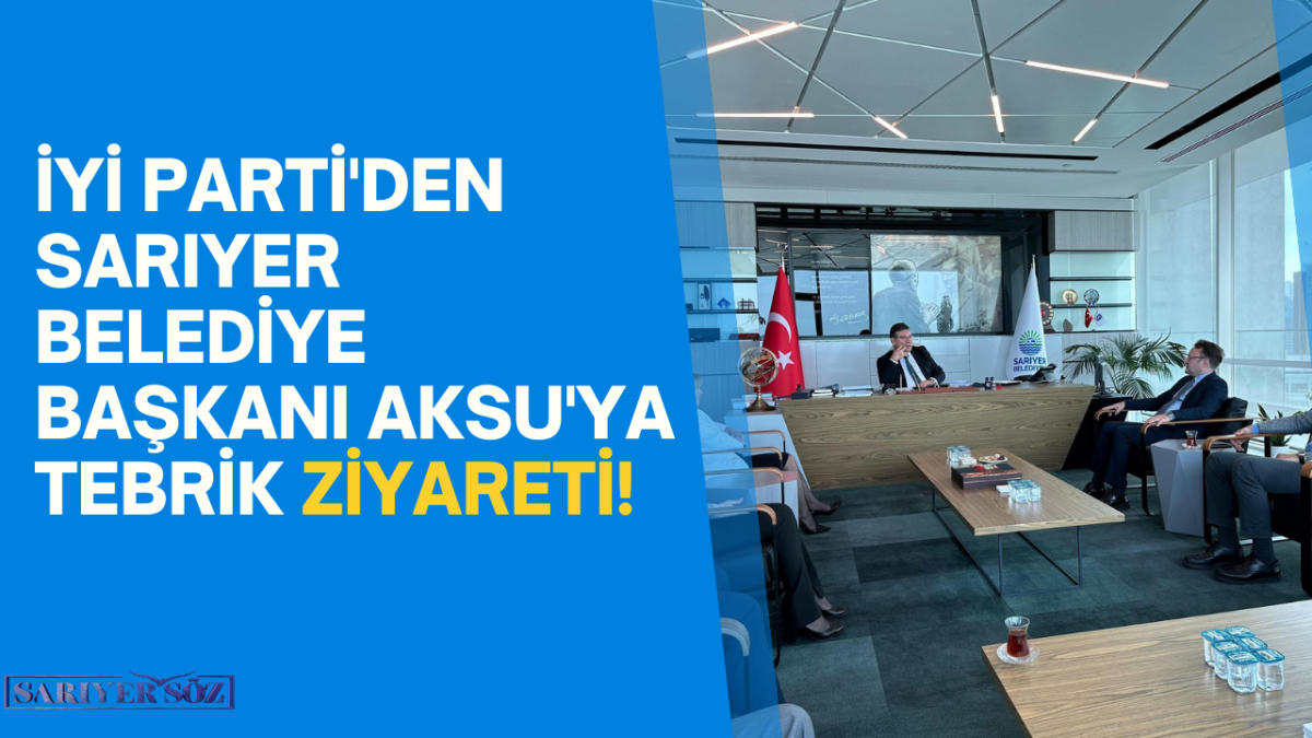 İYİ Parti'den Sarıyer Belediye Başkanı Aksu'ya Tebrik Ziyareti!