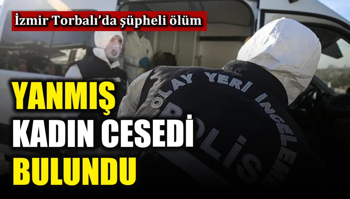 İzmir Torbalı'da ş&uuml;pheli &ouml;l&uuml;m: Yanmış kadın cesedi bulundu