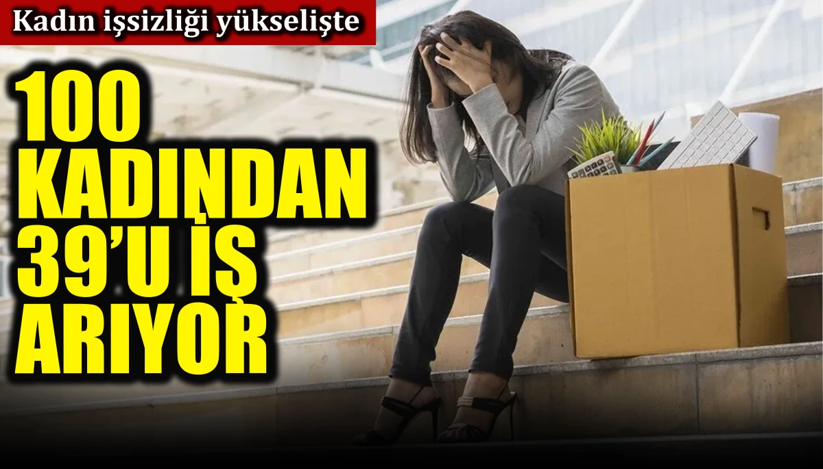 Kadın işsizliği yükselişte: 100 kadından 39’u iş arıyor