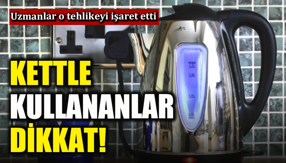 Kettle kullananlar dikkat! Uzmanlar o tehlikeyi işaret etti