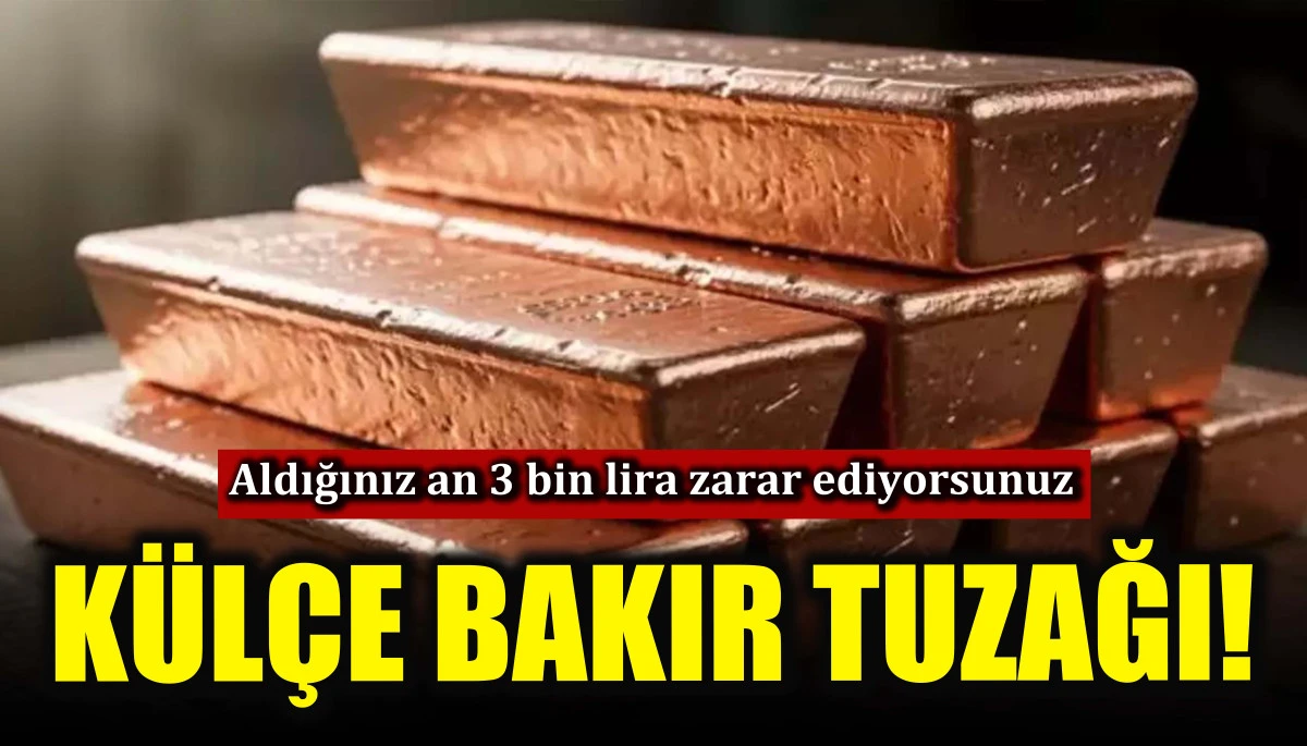 K&uuml;l&ccedil;e bakır tuzağı! Aldığınız an 3 bin lira zarar ediyorsunuz
