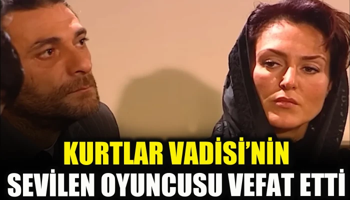 Kurtlar Vadisi'nin sevilen oyuncusu vefat etti