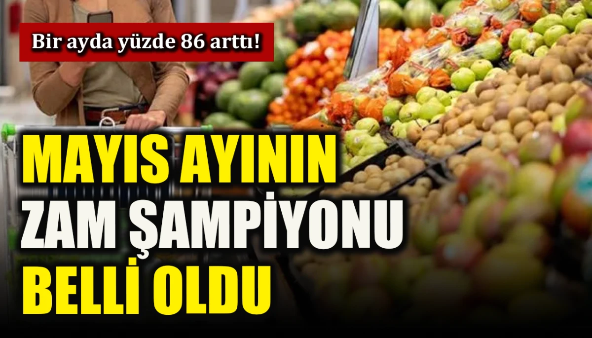 Mayıs ayının zam şampiyonu belli oldu: Bir ayda y&uuml;zde 86 arttı!